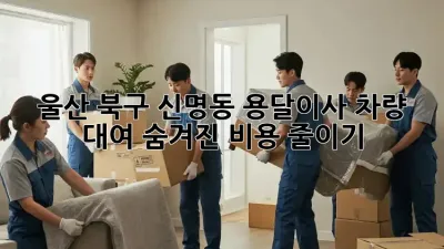 울산 북구 신명동 용달이사 차량 대여: 숨겨진 비용 줄이기